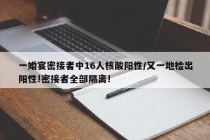 一婚宴密接者中16人核酸阳性/又一地检出阳性!密接者全部隔离!