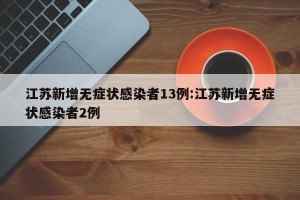 江苏新增无症状感染者13例:江苏新增无症状感染者2例