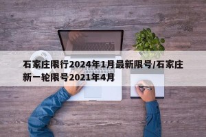 石家庄限行2024年1月最新限号/石家庄新一轮限号2021年4月