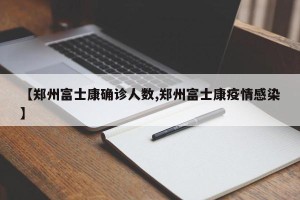 【郑州富士康确诊人数,郑州富士康疫情感染】
