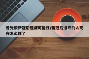 曾光谈新冠后遗症可能性/新冠后遗症的人现在怎么样了