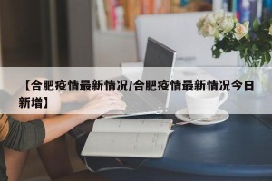 【合肥疫情最新情况/合肥疫情最新情况今日新增】