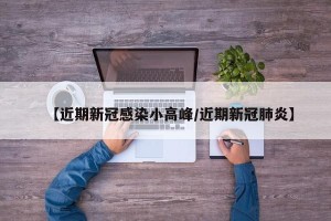 【近期新冠感染小高峰/近期新冠肺炎】