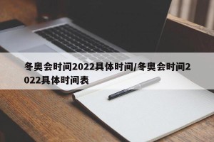 冬奥会时间2022具体时间/冬奥会时间2022具体时间表