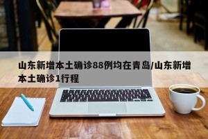 山东新增本土确诊88例均在青岛/山东新增本土确诊1行程