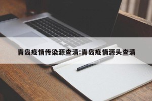 青岛疫情传染源查清:青岛疫情源头查清