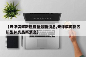 【天津滨海新区疫情最新消息,天津滨海新区新型肺炎最新消息】