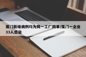 厦门新增病例均为同一工厂同事/厦门一企业33人感染