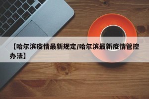 【哈尔滨疫情最新规定/哈尔滨最新疫情管控办法】