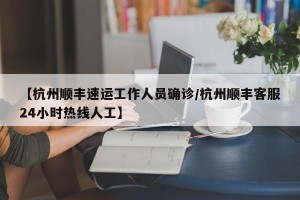 【杭州顺丰速运工作人员确诊/杭州顺丰客服24小时热线人工】