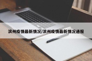 滨州疫情最新情况/滨州疫情最新情况通报