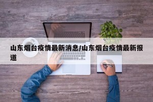 山东烟台疫情最新消息/山东烟台疫情最新报道