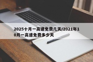 2025十月一高速免费几天/2021年10月一高速免费多少天