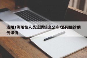 洛阳1例阳性人员流调信息公布/洛阳确诊病例详情