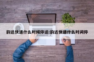 韵达快递什么时候停运:韵达快递什么时间停