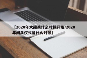 【2020年大阅兵什么时候开始/2020年阅兵仪式是什么时候】