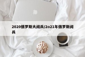 2020俄罗斯大阅兵/2o21年俄罗斯阅兵