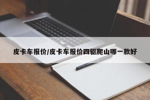 皮卡车报价/皮卡车报价四驱爬山哪一款好