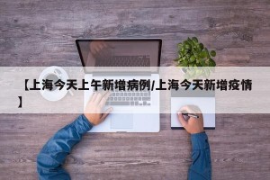 【上海今天上午新增病例/上海今天新增疫情】