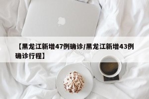 【黑龙江新增47例确诊/黑龙江新增43例确诊行程】
