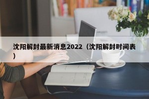 沈阳解封最新消息2022（沈阳解封时间表）