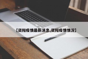【资阳疫情最新消息,资阳疫情情况】