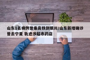 山东1名病例曾乘高铁到银川/山东新增确诊曾去宁夏 轨迹涉超市药店