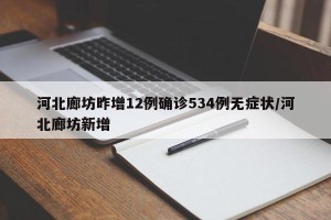 河北廊坊昨增12例确诊534例无症状/河北廊坊新增