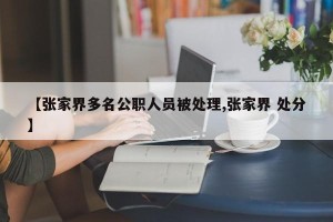 【张家界多名公职人员被处理,张家界 处分】