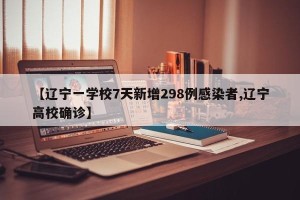 【辽宁一学校7天新增298例感染者,辽宁高校确诊】