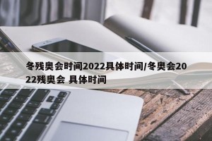 冬残奥会时间2022具体时间/冬奥会2022残奥会 具体时间