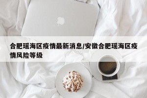 合肥瑶海区疫情最新消息/安徽合肥瑶海区疫情风险等级