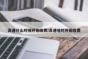 高速什么时候开始收费/高速啥时开始收费