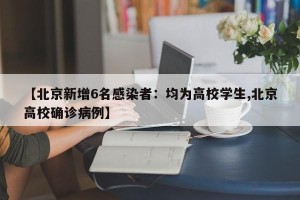 【北京新增6名感染者：均为高校学生,北京高校确诊病例】