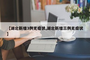 【湖北新增3例无症状,湖北新增三例无症状】