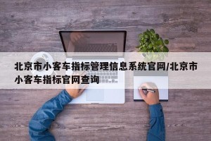 北京市小客车指标管理信息系统官网/北京市小客车指标官网查询