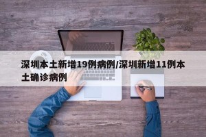 深圳本土新增19例病例/深圳新增11例本土确诊病例