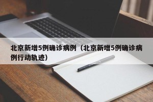 北京新增5例确诊病例（北京新增5例确诊病例行动轨迹）