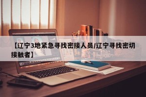 【辽宁3地紧急寻找密接人员/辽宁寻找密切接触者】