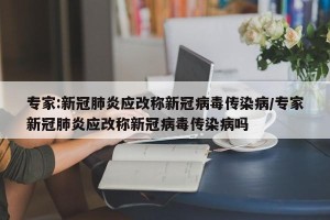 专家:新冠肺炎应改称新冠病毒传染病/专家新冠肺炎应改称新冠病毒传染病吗