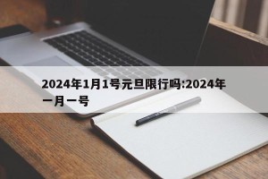 2024年1月1号元旦限行吗:2024年一月一号