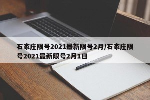石家庄限号2021最新限号2月/石家庄限号2021最新限号2月1日